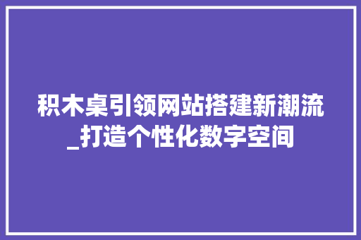 积木桌引领网站搭建新潮流_打造个性化数字空间 积木桌引领网站搭建新潮流_打造个性化数字空间 Web前端