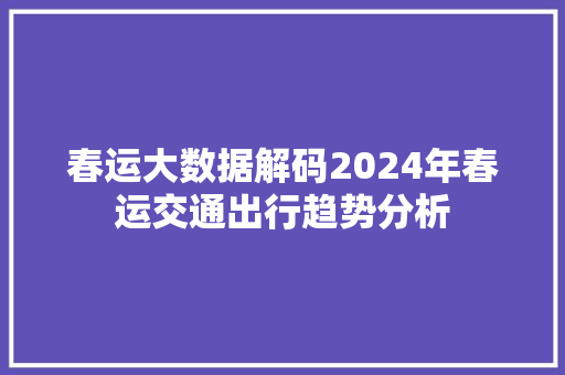 春运大数据解码2024年春运交通出行趋势分析 服务器/数据库