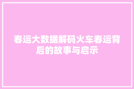 春运大数据解码火车春运背后的故事与启示