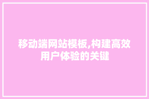 移动端网站模板,构建高效用户体验的关键 移动端网站模板,构建高效用户体验的关键 Web前端