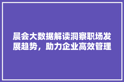 晨会大数据解读洞察职场发展趋势，助力企业高效管理