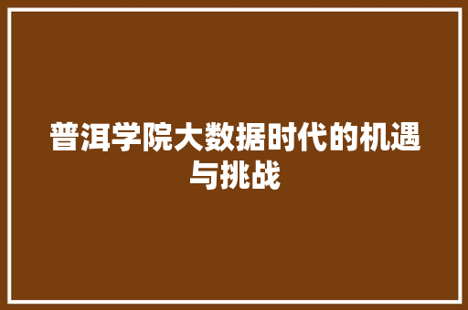 普洱学院大数据时代的机遇与挑战