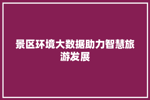 景区环境大数据助力智慧旅游发展