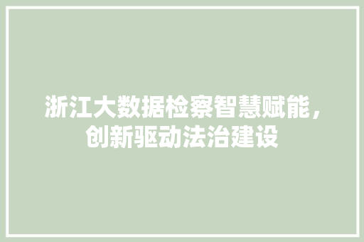 浙江大数据检察智慧赋能，创新驱动法治建设
