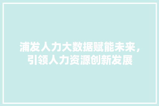 浦发人力大数据赋能未来，引领人力资源创新发展