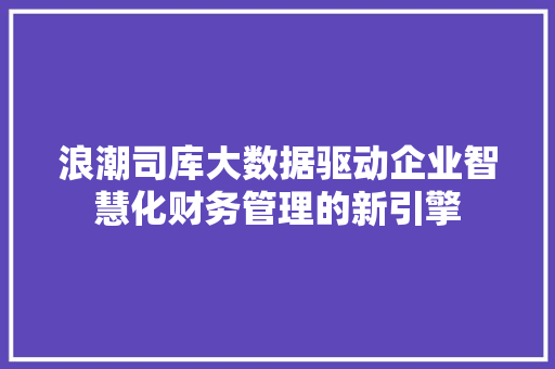 浪潮司库大数据驱动企业智慧化财务管理的新引擎