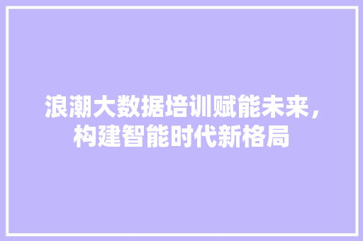 浪潮大数据培训赋能未来，构建智能时代新格局