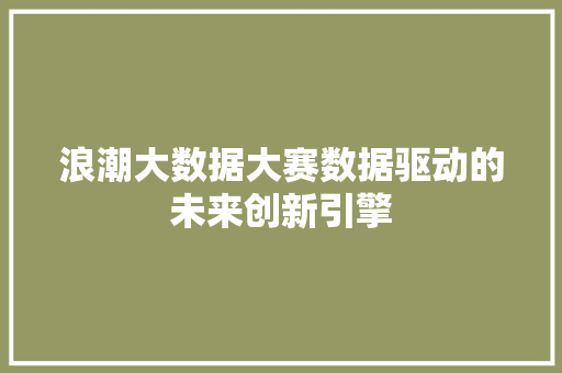浪潮大数据大赛数据驱动的未来创新引擎