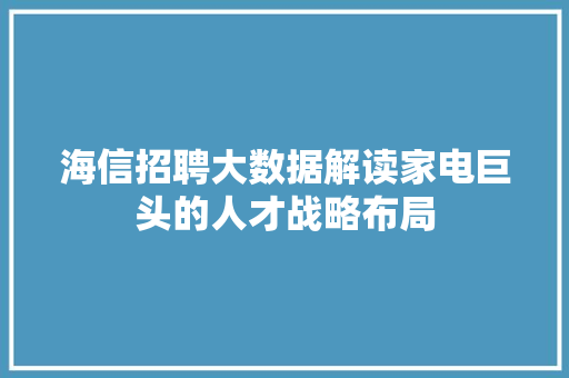 海信招聘大数据解读家电巨头的人才战略布局