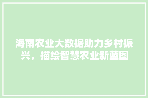 海南农业大数据助力乡村振兴，描绘智慧农业新蓝图
