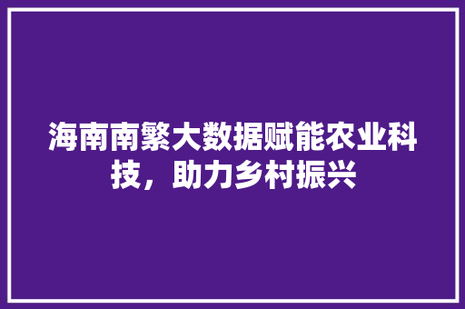 海南南繁大数据赋能农业科技，助力乡村振兴