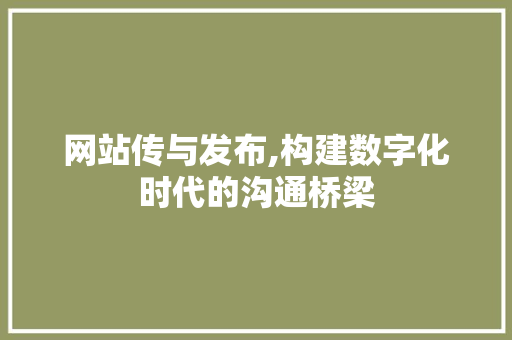 网站传与发布,构建数字化时代的沟通桥梁