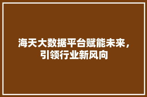海天大数据平台赋能未来，引领行业新风向