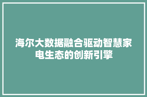 海尔大数据融合驱动智慧家电生态的创新引擎