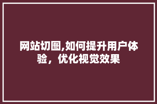网站切图,如何提升用户体验，优化视觉效果 网站切图,如何提升用户体验，优化视觉效果 Web前端