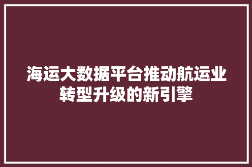 海运大数据平台推动航运业转型升级的新引擎