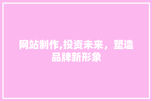 网站制作,投资未来，塑造品牌新形象