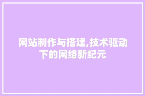网站制作与搭建,技术驱动下的网络新纪元 网站制作与搭建,技术驱动下的网络新纪元 友链在线