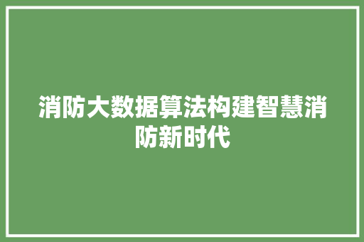 消防大数据算法构建智慧消防新时代