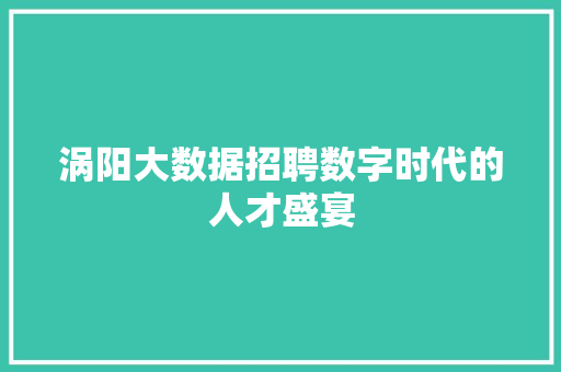 涡阳大数据招聘数字时代的人才盛宴