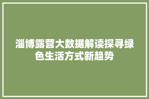 淄博露营大数据解读探寻绿色生活方式新趋势
