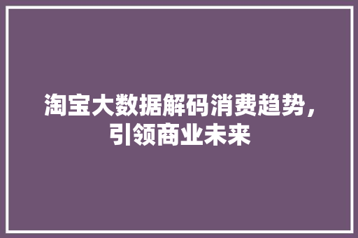 淘宝大数据解码消费趋势，引领商业未来