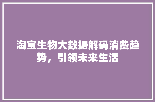 淘宝生物大数据解码消费趋势，引领未来生活