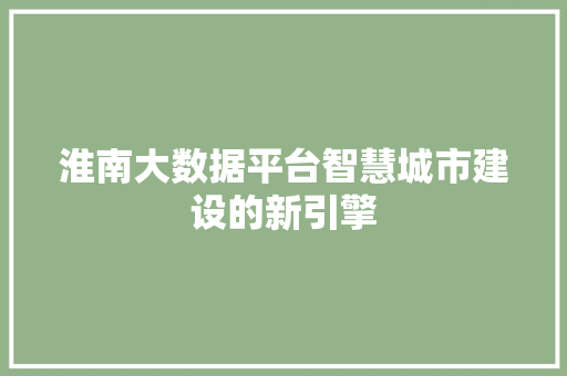淮南大数据平台智慧城市建设的新引擎