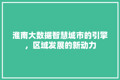 淮南大数据智慧城市的引擎，区域发展的新动力