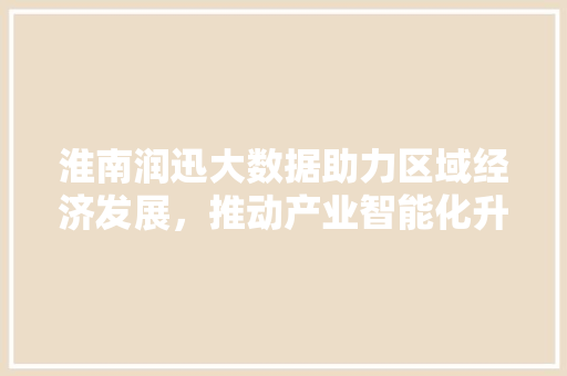 淮南润迅大数据助力区域经济发展，推动产业智能化升级