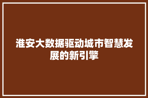 淮安大数据驱动城市智慧发展的新引擎