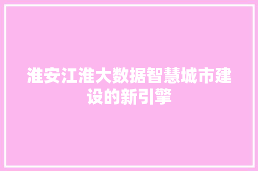 淮安江淮大数据智慧城市建设的新引擎