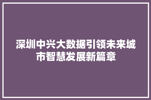 深圳中兴大数据引领未来城市智慧发展新篇章