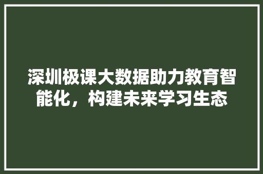 深圳极课大数据助力教育智能化，构建未来学习生态