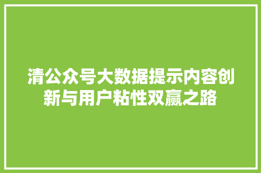 清公众号大数据提示内容创新与用户粘性双赢之路