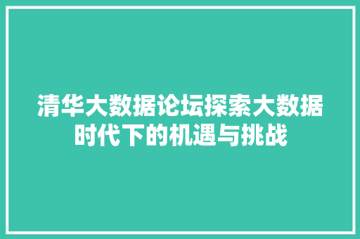 清华大数据论坛探索大数据时代下的机遇与挑战