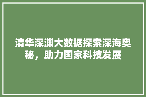 清华深渊大数据探索深海奥秘，助力国家科技发展