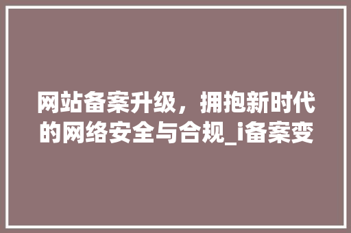网站备案升级，拥抱新时代的网络安全与合规_i备案变革之路 网站备案升级，拥抱新时代的网络安全与合规_i备案变革之路 友链在线