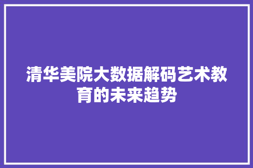 清华美院大数据解码艺术教育的未来趋势