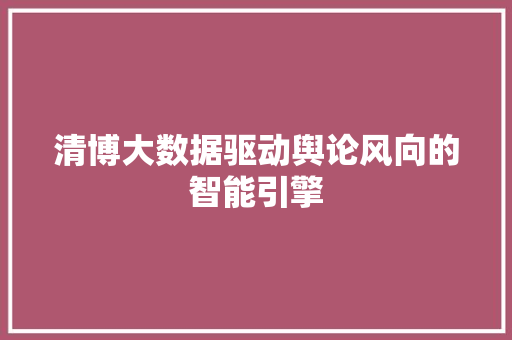 清博大数据驱动舆论风向的智能引擎