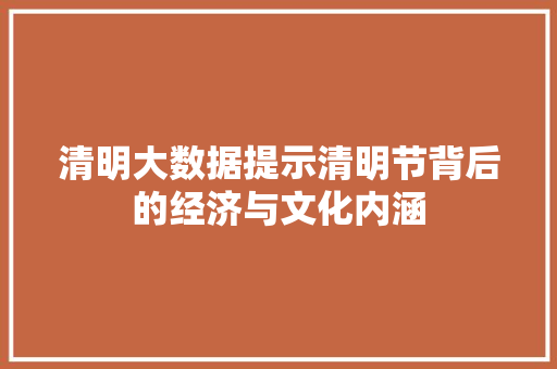 清明大数据提示清明节背后的经济与文化内涵
