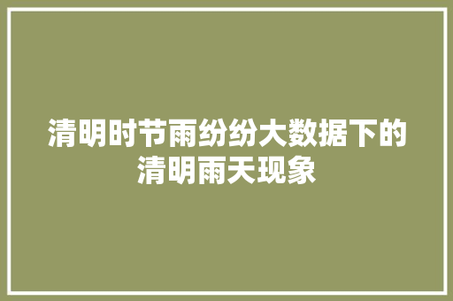 清明时节雨纷纷大数据下的清明雨天现象