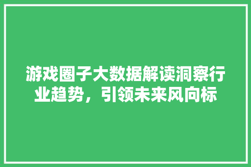 游戏圈子大数据解读洞察行业趋势，引领未来风向标