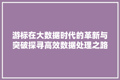 游标在大数据时代的革新与突破探寻高效数据处理之路