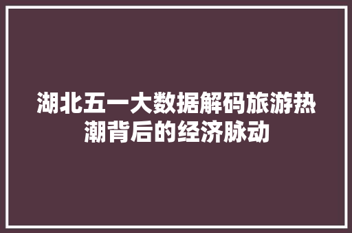 湖北五一大数据解码旅游热潮背后的经济脉动