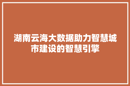 湖南云海大数据助力智慧城市建设的智慧引擎