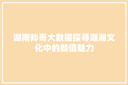 湖南帅哥大数据探寻湖湘文化中的颜值魅力
