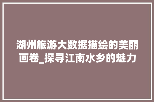 湖州旅游大数据描绘的美丽画卷_探寻江南水乡的魅力