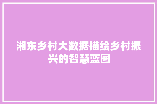 湘东乡村大数据描绘乡村振兴的智慧蓝图