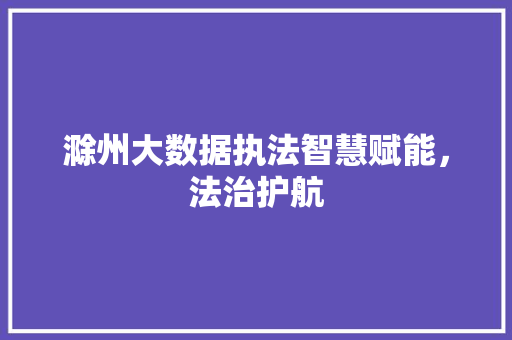 滁州大数据执法智慧赋能，法治护航